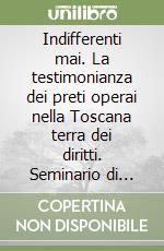 Indifferenti mai. La testimonianza dei preti operai nella Toscana terra dei diritti. Seminario di studi libro