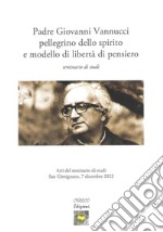 Padre Giovanni Vannucci pellegrino dello spirito e modello di libertà di pensiero. Seminario di studi libro