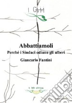 Abbattiamoli!. Perché i sindaci odiano gli alberi? Ediz. illustrata libro