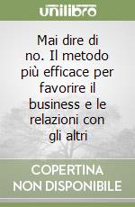 Mai dire di no. Il metodo più efficace per favorire il business e le relazioni con gli altri