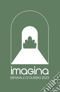 Imagina. Biennale di Gubbio 2023. Ediz. illustrata libro