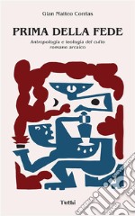 Prima della fede. Antropologia e teologia del culto romano arcaico. Nuova ediz.