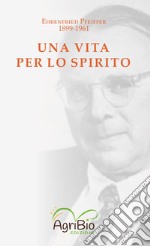 Una vita per lo spirito. Ehrenfried Pfeiffer 1899-1961 libro