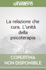 La relazione che cura. L'unità della psicoterapia libro