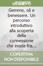 Gemme, oli e benessere. Un percorso introduttivo alla scoperta della connessione che esiste fra la cristalloterapia, l'uso degli oli essenziali ed il nostro benessere fisico e interiore