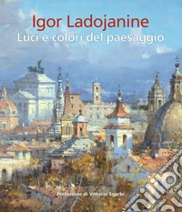 Igor Ladojanine. Luci e colori del paesaggio. Ediz. multilingue libro