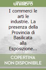 I commerci le arti le industrie. La presenza della Provincia di Basilicata alla Esposizione Internazionale di Milano del 1906 libro