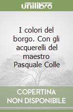 I colori del borgo. Con gli acquerelli del maestro Pasquale Colle libro