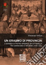 Un Erasmo di provincia. L'odissea di Pietro Speziale da Cittadella tra Umanesimo e Riforma (1478-1554)