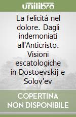 La felicità nel dolore. Dagli indemoniati all'Anticristo. Visioni escatologiche in Dostoevskij e Solov'ev libro