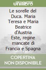 Le sorelle del Duca. Maria Teresa e Maria Beatrice d'Austria Este, regine mancate di Francia e Spagna libro
