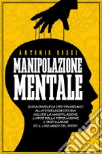 Manipolazione mentale. Guida completa per principianti alla psicologia oscura. Include la manipolazione, l'arte della persuasione, il Mind Hacking ed il linguaggio del corpo libro