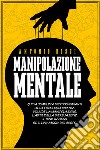 Manipolazione mentale. Guida completa per principianti alla psicologia oscura. Include la manipolazione, l'arte della persuasione, il Mind Hacking ed il linguaggio del corpo libro