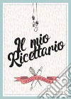 Il mio ricettario da scrivere. 100 ricette da scrivere libro