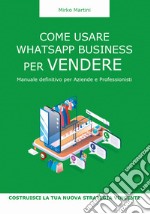 Come usare WhatsApp Business per vendere. Manuale definitivo per aziende e professionisti libro