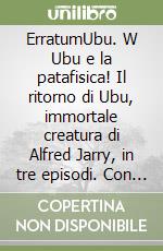 ErratumUbu. W Ubu e la patafisica! Il ritorno di Ubu, immortale creatura di Alfred Jarry, in tre episodi. Con Bonus Track scaricabile