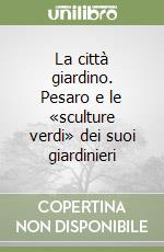 La città giardino. Pesaro e le «sculture verdi» dei suoi giardinieri libro