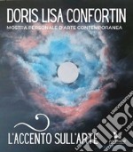 L'accento sull'arte di Doris Lisa Confortin. Mostra personale d'arte contemporanea. Ediz. illustrata libro