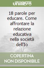 18 parole per educare. Come affrontare la relazione educativa nella società dell'Io libro