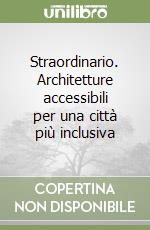 Straordinario. Architetture accessibili per una città più inclusiva libro