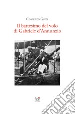 Il battesimo del volo di Gabriele d'Annunzio. Ediz. illustrata libro