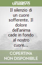 Il silenzio di un cuore sofferente. Il dolore dell'anima cade in fondo al nostro cuore... libro