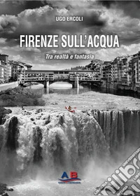 Firenze sull'acqua. Tra realtà e fantasia libro