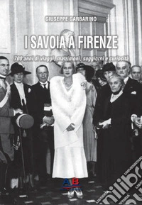 I Savoia a Firenze. 700 anni di viaggi, matrimoni, soggiorni e curiosità libro