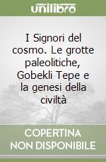 I Signori del cosmo. Le grotte paleolitiche, Gobekli Tepe e la genesi della civiltà libro