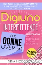 Digiuno intermittente per donne over 50. Una guida al digiuno intermittente e all'aumento del metabolismo e dei livelli di energia. Un'alternativa sana per disintossicare il corpo e ringiovanire! libro