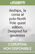 Airships, la corsa al polo-North Pole quest edition. Designed for greatness libro