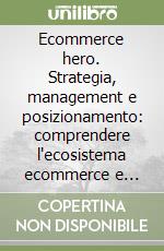 Ecommerce hero. Strategia, management e posizionamento: comprendere l'ecosistema ecommerce e diventare protagonisti libro