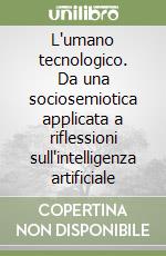 L'umano tecnologico. Da una sociosemiotica applicata a riflessioni sull'intelligenza artificiale libro