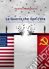 La guerra che non c'era. Storie reali e sconosciute in tempo di guerra fredda libro di Montemurro Andrea