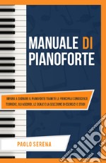 Manuale di pianoforte. Impara a suonare il pianoforte tramite le principali conoscenze teoriche, gli accordi, le scale e la selezione di esercizi e studi. Ediz. per la scuola libro