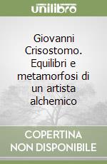 Giovanni Crisostomo. Equilibri e metamorfosi di un artista alchemico libro