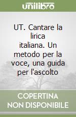 UT. Cantare la lirica italiana. Un metodo per la voce, una guida per l'ascolto