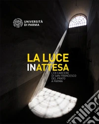 La luce inattesa. L'ex carcere di san Francesco del Prato a Parma libro