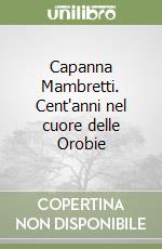 Capanna Mambretti. Cent'anni nel cuore delle Orobie libro