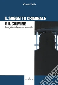 Il soggetto criminale e il crimine. Analisi psicosociale e soluzioni terapeutiche libro