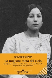 La migliore metà del cielo. Il difficile cammino della donna nelle società create dagli uomini per gli uomini libro
