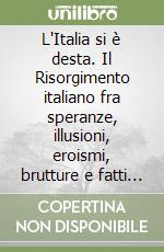 L'Italia si è desta. Il Risorgimento italiano fra speranze, illusioni, eroismi, brutture e fatti d'arme libro