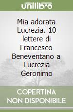 Mia adorata Lucrezia. 10 lettere di Francesco Beneventano a Lucrezia Geronimo libro