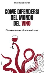 Come difendersi nel mondo del vino. Piccolo manuale di sopravvivenza libro