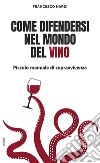 Come difendersi nel mondo del vino. Piccolo manuale di sopravvivenza libro