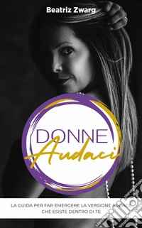 Donne audaci. La guida per far emergere la versione audace che esiste dentro di te libro