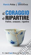 Il coraggio di ripartire. Fallire, crescere, ripartire. Nuova ediz. libro