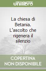 La chiesa di Betania. L'ascolto che rigenera il silenzio libro