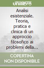 Analisi esistenziale. Teoria, pratica e clinica di un approccio filosofico ai problemi della vita libro