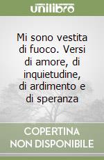 Mi sono vestita di fuoco. Versi di amore, di inquietudine, di ardimento e di speranza libro